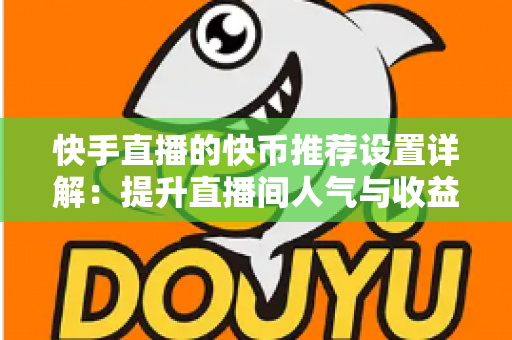 快手直播的快币推荐设置详解:提升直播间人气与收益的实用指南 快手直播的快币推荐设置详解:提升直播间人气与收益的实用指南