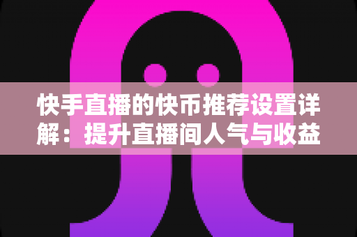 快手直播的快币推荐设置详解:提升直播间人气与收益的实用指南 快手直播的快币推荐设置详解:提升直播间人气与收益的实用指南