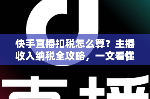 快手直播扣税怎么算?主播收入纳税全攻略,一文看懂合法缴税与合规节税 快手直播扣税怎么算?主播收入纳税全攻略,一文看懂合法缴税与合规节税