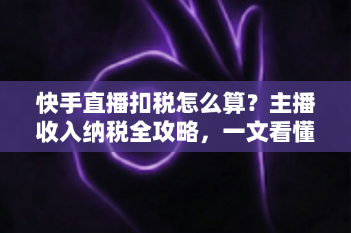 快手直播扣税怎么算?主播收入纳税全攻略,一文看懂合法缴税与合规节税 快手直播扣税怎么算?主播收入纳税全攻略,一文看懂合法缴税与合规节税