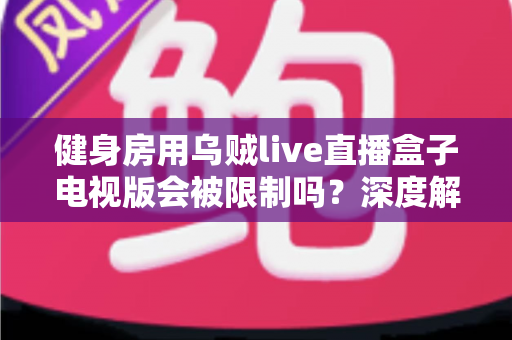 健身房用乌贼live直播盒子电视版会被限制吗?深度解析限制原因、版权风险与合规使用指南 健身房用乌贼live直播盒子电视版会被限制吗?深度解析限制原因、版权风险与合规使用指南