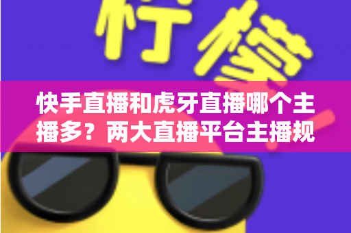 快手直播和虎牙直播哪个主播多?两大直播平台主播规模深度对比与新人入驻选择指南 快手直播和虎牙直播哪个主播多?两大直播平台主播规模深度对比与新人入驻选择指南