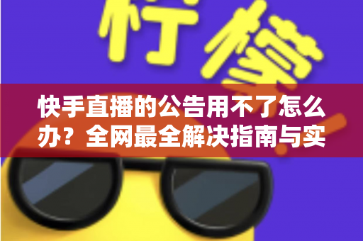 快手直播的公告用不了怎么办？全网最全解决指南与实用排查技巧
