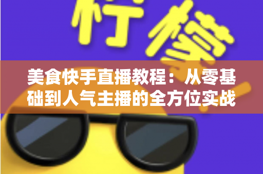 美食快手直播教程：从零基础到人气主播的全方位实战指南