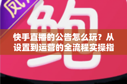 快手直播的公告怎么玩?从设置到运营的全流程实操指南,助你快速提升直播间人气 快手直播的公告怎么玩?从设置到运营的全流程实操指南,助你快速提升直播间人气