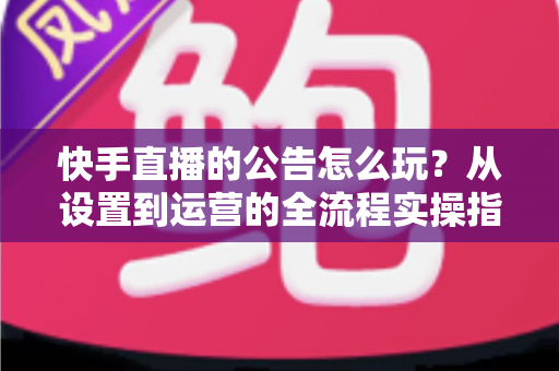 快手直播的公告怎么玩?从设置到运营的全流程实操指南,助你快速提升直播间人气 快手直播的公告怎么玩?从设置到运营的全流程实操指南,助你快速提升直播间人气