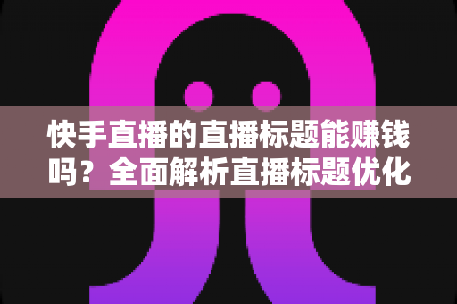 快手直播的直播标题能赚钱吗？全面解析直播标题优化对收益的影响与实用策略
