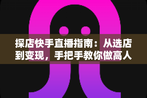 探店快手直播指南:从选店到变现,手把手教你做高人气探店主播 探店快手直播指南:从选店到变现,手把手教你做高人气探店主播