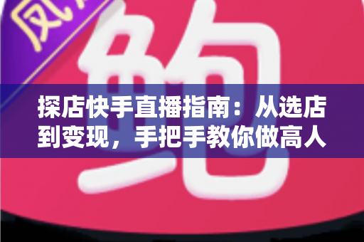 探店快手直播指南:从选店到变现,手把手教你做高人气探店主播 探店快手直播指南:从选店到变现,手把手教你做高人气探店主播