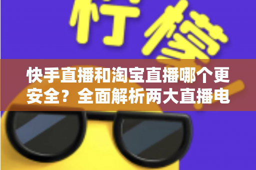 快手直播和淘宝直播哪个更安全?全面解析两大直播电商平台的安全性,帮你避开购物陷阱 快手直播和淘宝直播哪个更安全?全面解析两大直播电商平台的安全性,帮你避开购物陷阱