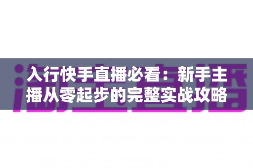 入行快手直播必看：新手主播从零起步的完整实战攻略