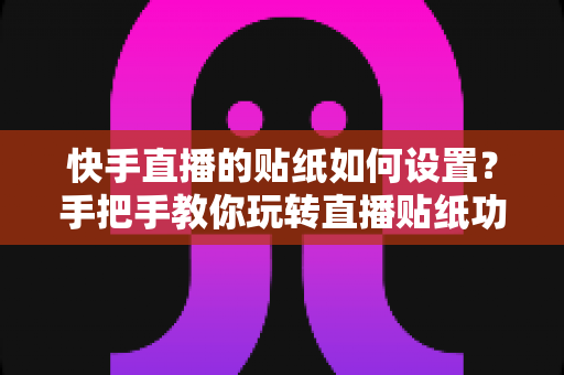 快手直播的贴纸如何设置?手把手教你玩转直播贴纸功能,让直播间人气飙升 快手直播的贴纸如何设置?手把手教你玩转直播贴纸功能,让直播间人气飙升