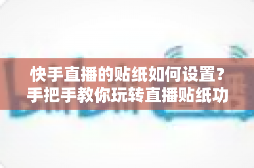 快手直播的贴纸如何设置?手把手教你玩转直播贴纸功能,让直播间人气飙升 快手直播的贴纸如何设置?手把手教你玩转直播贴纸功能,让直播间人气飙升