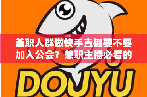 兼职人群做快手直播要不要加入公会？兼职主播必看的利弊分析与实用选择指南