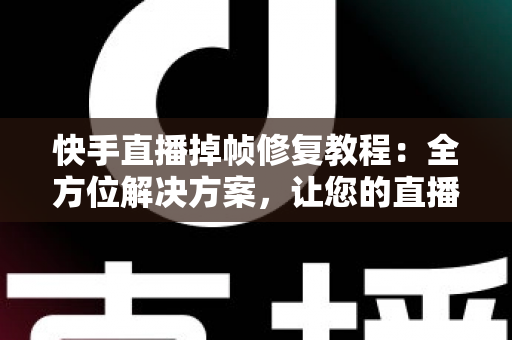 快手直播掉帧修复教程:全方位解决方案,让您的直播画面流畅如丝 快手直播掉帧修复教程:全方位解决方案,让您的直播画面流畅如丝
