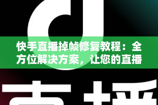 快手直播掉帧修复教程:全方位解决方案,让您的直播画面流畅如丝 快手直播掉帧修复教程:全方位解决方案,让您的直播画面流畅如丝