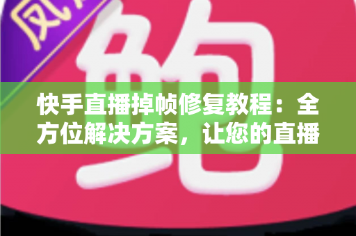 快手直播掉帧修复教程:全方位解决方案,让您的直播画面流畅如丝 快手直播掉帧修复教程:全方位解决方案,让您的直播画面流畅如丝