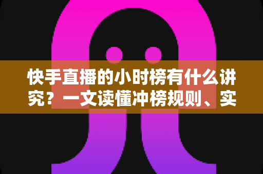 快手直播的小时榜有什么讲究?一文读懂冲榜规则、实战技巧与避坑指南 快手直播的小时榜有什么讲究?一文读懂冲榜规则、实战技巧与避坑指南