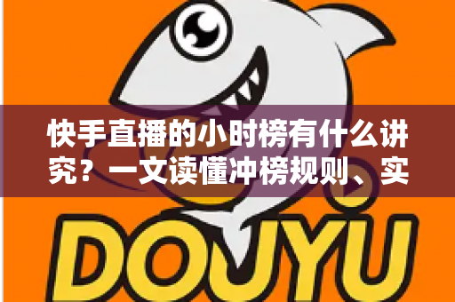 快手直播的小时榜有什么讲究?一文读懂冲榜规则、实战技巧与避坑指南 快手直播的小时榜有什么讲究?一文读懂冲榜规则、实战技巧与避坑指南