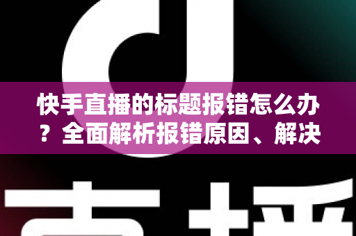 快手直播的标题报错怎么办?全面解析报错原因、解决方法与预防技巧 快手直播的标题报错怎么办?全面解析报错原因、解决方法与预防技巧