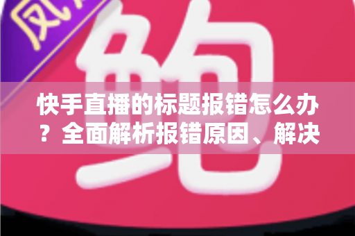 快手直播的标题报错怎么办?全面解析报错原因、解决方法与预防技巧 快手直播的标题报错怎么办?全面解析报错原因、解决方法与预防技巧