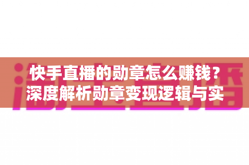 快手直播的勋章怎么赚钱?深度解析勋章变现逻辑与实操攻略 快手直播的勋章怎么赚钱?深度解析勋章变现逻辑与实操攻略