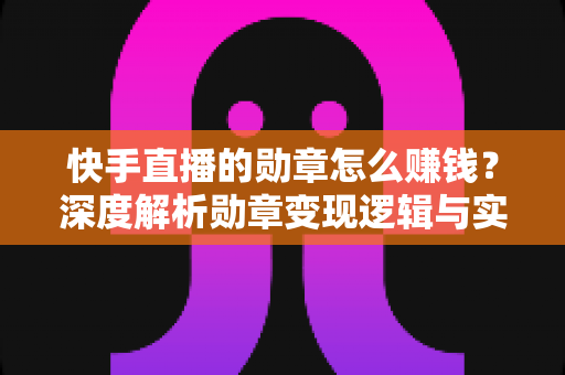 快手直播的勋章怎么赚钱?深度解析勋章变现逻辑与实操攻略 快手直播的勋章怎么赚钱?深度解析勋章变现逻辑与实操攻略
