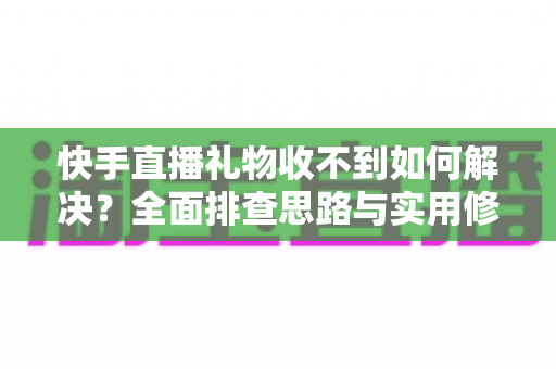 快手直播礼物收不到如何解决？全面排查思路与实用修复指南一次讲清
