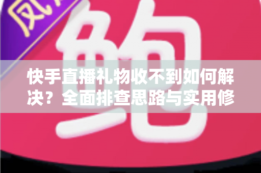 快手直播礼物收不到如何解决？全面排查思路与实用修复指南一次讲清