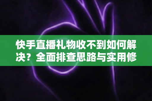 快手直播礼物收不到如何解决？全面排查思路与实用修复指南一次讲清