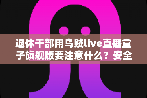 退休干部用乌贼live直播盒子旗舰版要注意什么?安全合规使用全攻略 退休干部用乌贼live直播盒子旗舰版要注意什么?安全合规使用全攻略
