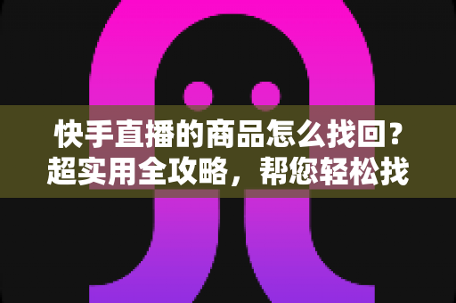快手直播的商品怎么找回?超实用全攻略,帮您轻松找回心仪好物 快手直播的商品怎么找回?超实用全攻略,帮您轻松找回心仪好物