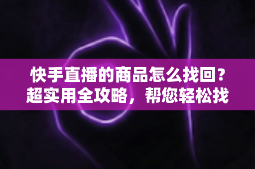 快手直播的商品怎么找回?超实用全攻略,帮您轻松找回心仪好物 快手直播的商品怎么找回?超实用全攻略,帮您轻松找回心仪好物