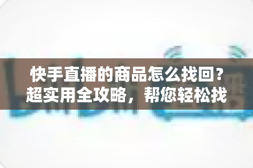 快手直播的商品怎么找回?超实用全攻略,帮您轻松找回心仪好物 快手直播的商品怎么找回?超实用全攻略,帮您轻松找回心仪好物