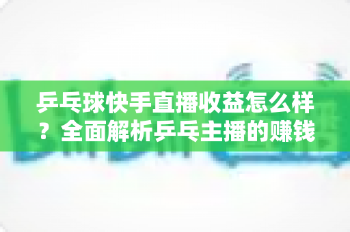 乒乓球快手直播收益怎么样?全面解析乒乓主播的赚钱潜力与变现攻略 乒乓球快手直播收益怎么样?全面解析乒乓主播的赚钱潜力与变现攻略