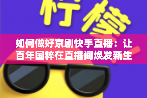 如何做好京剧快手直播:让百年国粹在直播间焕发新生的完整攻略 如何做好京剧快手直播:让百年国粹在直播间焕发新生的完整攻略