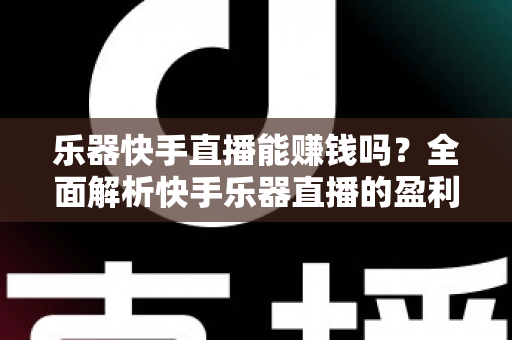 乐器快手直播能赚钱吗?全面解析快手乐器直播的盈利模式、收入水平与新手实战指南 乐器快手直播能赚钱吗?全面解析快手乐器直播的盈利模式、收入水平与新手实战指南