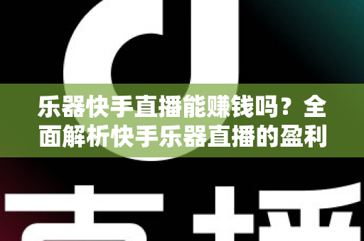 乐器快手直播能赚钱吗?全面解析快手乐器直播的盈利模式、收入水平与新手实战指南 乐器快手直播能赚钱吗?全面解析快手乐器直播的盈利模式、收入水平与新手实战指南