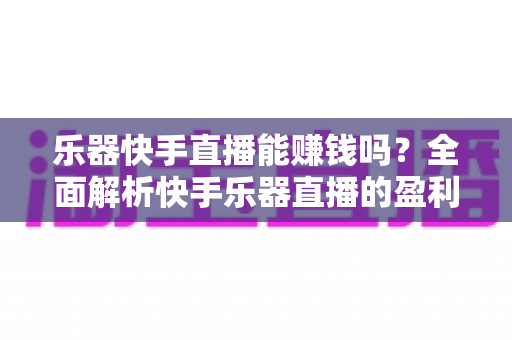 乐器快手直播能赚钱吗?全面解析快手乐器直播的盈利模式、收入水平与新手实战指南 乐器快手直播能赚钱吗?全面解析快手乐器直播的盈利模式、收入水平与新手实战指南