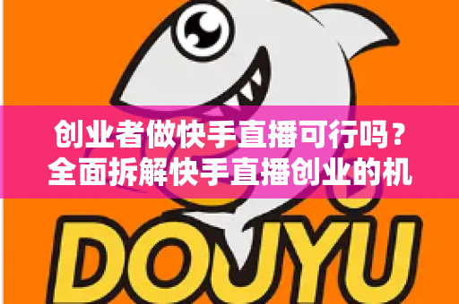 创业者做快手直播可行吗？全面拆解快手直播创业的机会、风险与破局思路