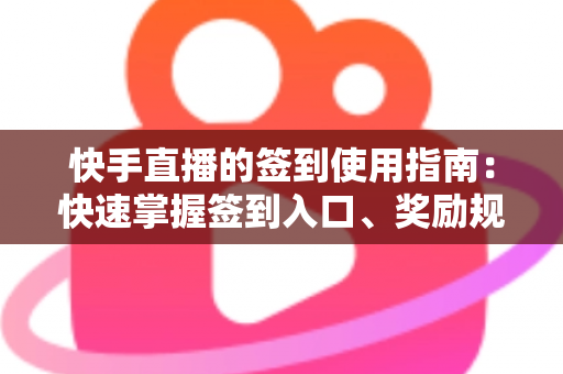 快手直播的签到使用指南：快速掌握签到入口、奖励规则与连续签到全攻略