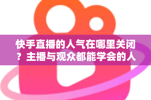 快手直播的人气在哪里关闭?主播与观众都能学会的人气显示关闭完整教程 快手直播的人气在哪里关闭?主播与观众都能学会的人气显示关闭完整教程