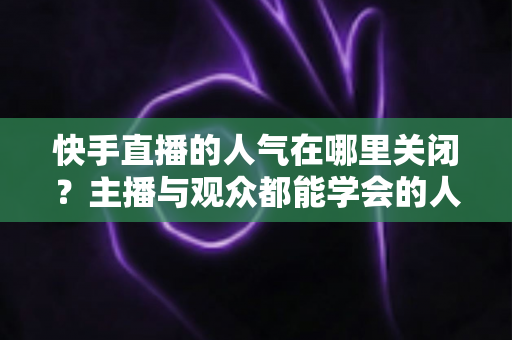 快手直播的人气在哪里关闭?主播与观众都能学会的人气显示关闭完整教程 快手直播的人气在哪里关闭?主播与观众都能学会的人气显示关闭完整教程
