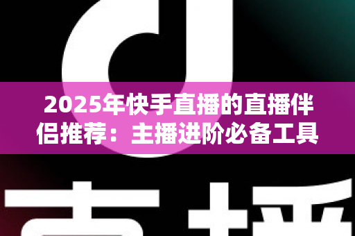 2025年快手直播的直播伴侣推荐:主播进阶必备工具与设备全解析 2025年快手直播的直播伴侣推荐:主播进阶必备工具与设备全解析