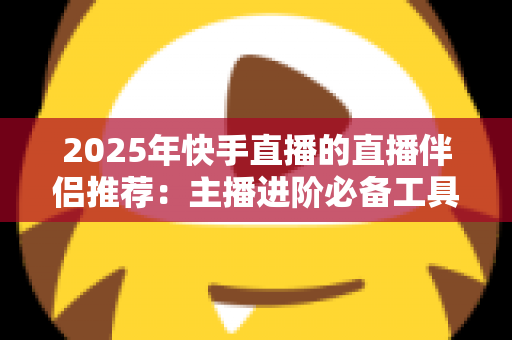 2025年快手直播的直播伴侣推荐:主播进阶必备工具与设备全解析 2025年快手直播的直播伴侣推荐:主播进阶必备工具与设备全解析
