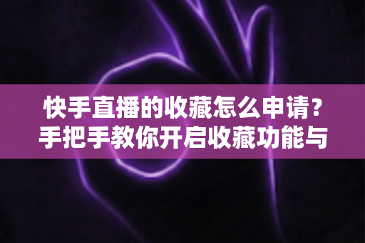 快手直播的收藏怎么申请?手把手教你开启收藏功能与实用管理技巧 快手直播的收藏怎么申请?手把手教你开启收藏功能与实用管理技巧