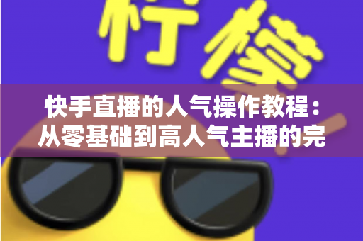 快手直播的人气操作教程：从零基础到高人气主播的完整实战指南