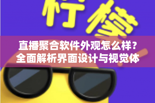 直播聚合软件外观怎么样?全面解析界面设计与视觉体验 直播聚合软件外观怎么样?全面解析界面设计与视觉体验