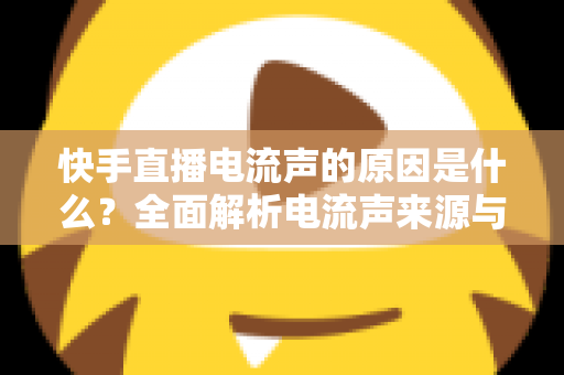 快手直播电流声的原因是什么？全面解析电流声来源与实用解决方案