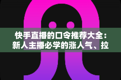 快手直播的口令推荐大全:新人主播必学的涨人气、拉互动话术指南 快手直播的口令推荐大全:新人主播必学的涨人气、拉互动话术指南